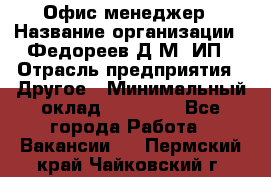 Офис-менеджер › Название организации ­ Федореев Д.М, ИП › Отрасль предприятия ­ Другое › Минимальный оклад ­ 25 000 - Все города Работа » Вакансии   . Пермский край,Чайковский г.